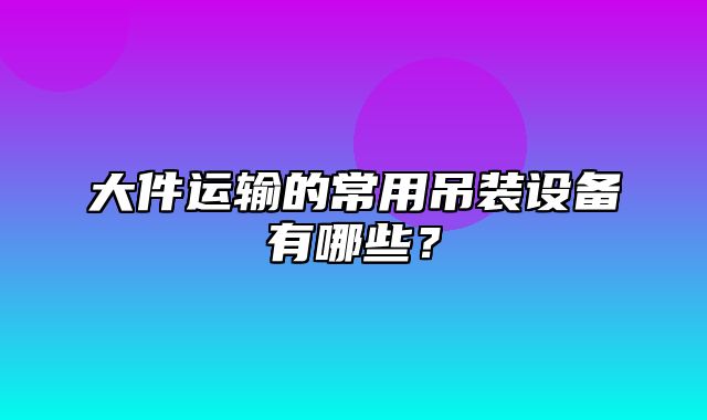 大件运输的常用吊装设备有哪些？