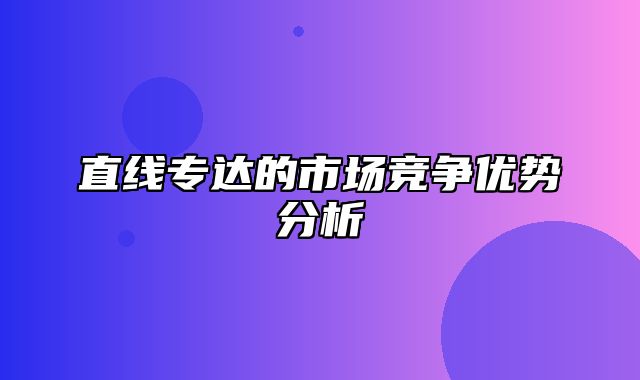 直线专达的市场竞争优势分析