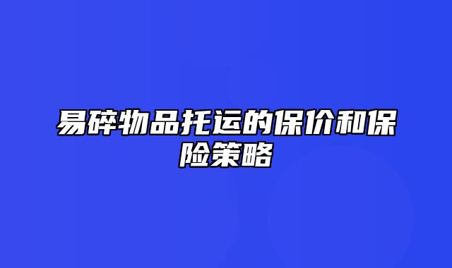 易碎物品托运的保价和保险策略