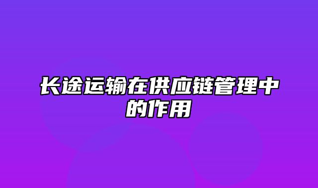 长途运输在供应链管理中的作用