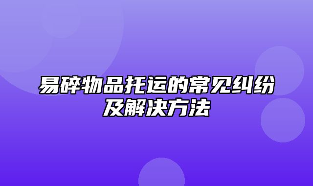 易碎物品托运的常见纠纷及解决方法