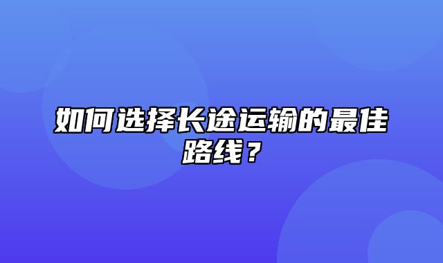 如何选择长途运输的最佳路线？