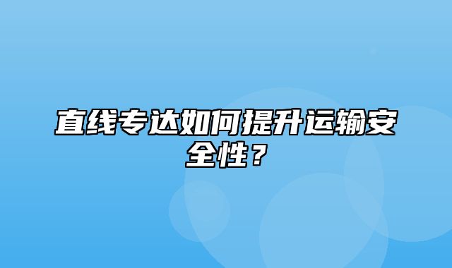 直线专达如何提升运输安全性？