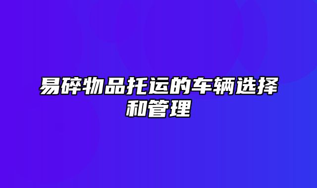 易碎物品托运的车辆选择和管理