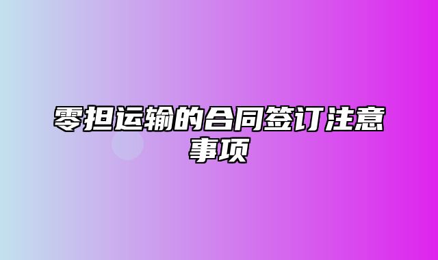 零担运输的合同签订注意事项