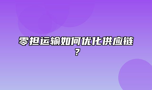 零担运输如何优化供应链？