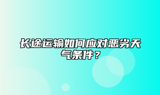 长途运输如何应对恶劣天气条件？