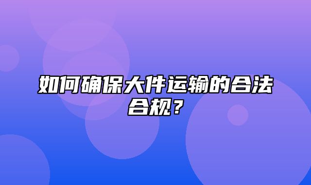 如何确保大件运输的合法合规？