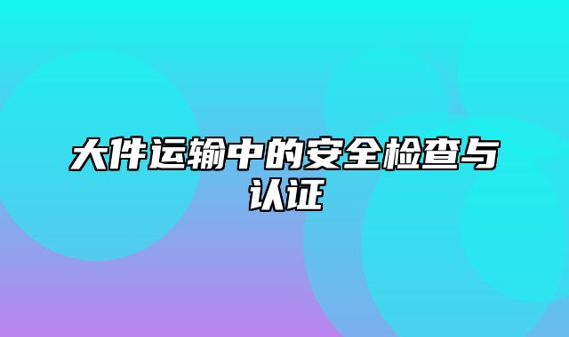 大件运输中的安全检查与认证