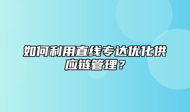 如何利用直线专达优化供应链管理？