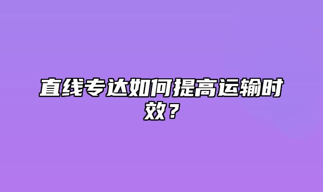 直线专达如何提高运输时效？