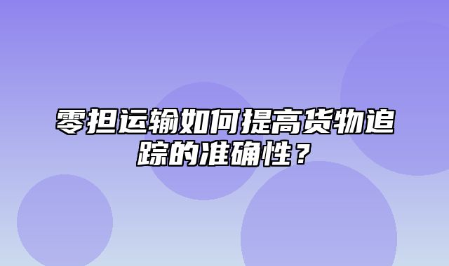 零担运输如何提高货物追踪的准确性？