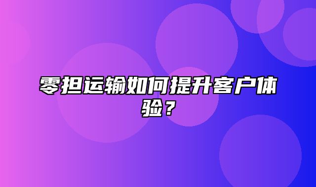 零担运输如何提升客户体验？