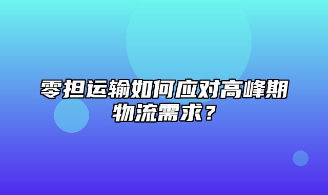 零担运输如何应对高峰期物流需求？