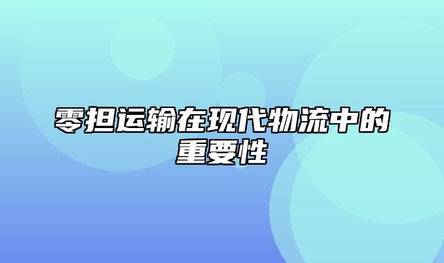 零担运输在现代物流中的重要性