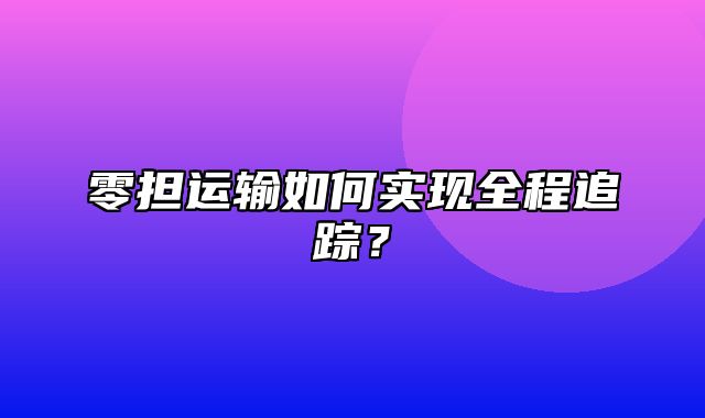 零担运输如何实现全程追踪？