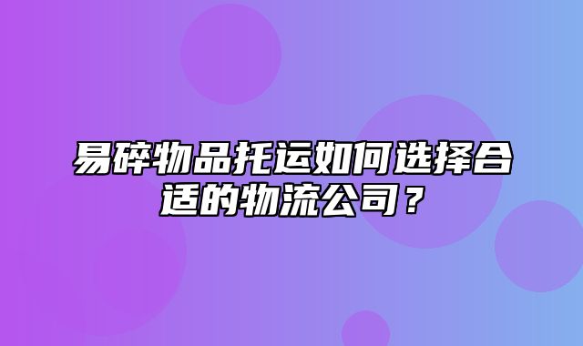 易碎物品托运如何选择合适的物流公司？