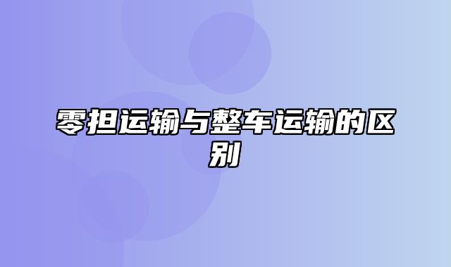 零担运输与整车运输的区别