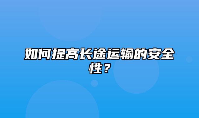 如何提高长途运输的安全性？