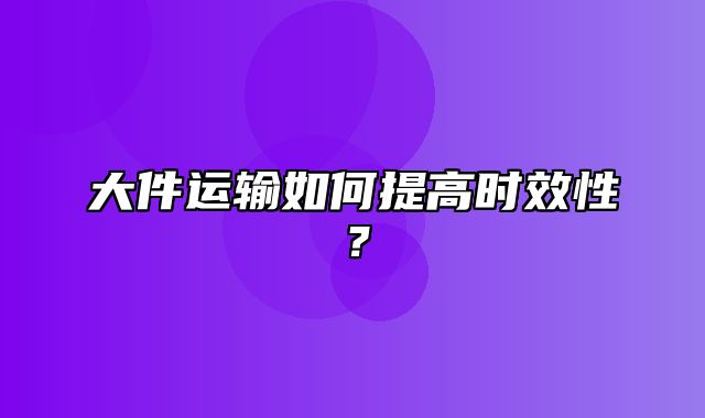 大件运输如何提高时效性？