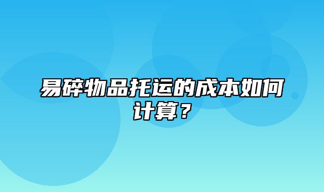 易碎物品托运的成本如何计算？