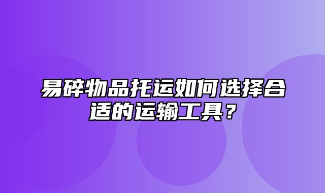 易碎物品托运如何选择合适的运输工具？