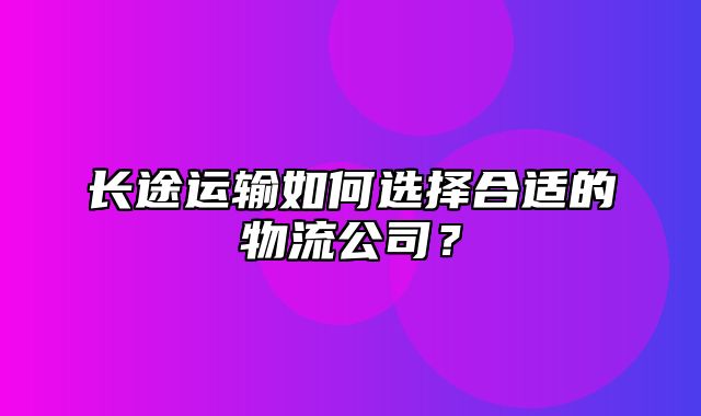 长途运输如何选择合适的物流公司？