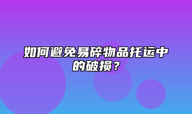 如何避免易碎物品托运中的破损？