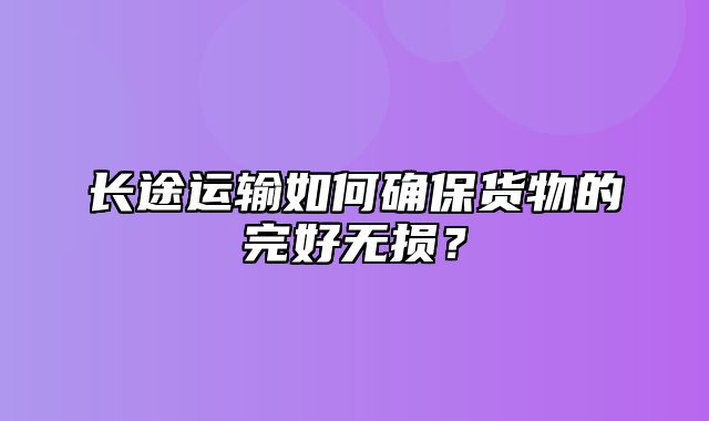 长途运输如何确保货物的完好无损？