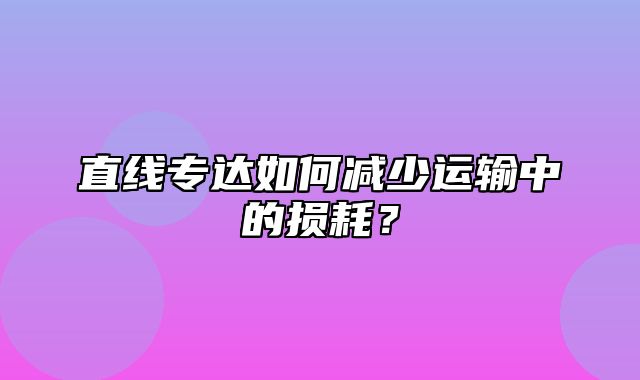 直线专达如何减少运输中的损耗？