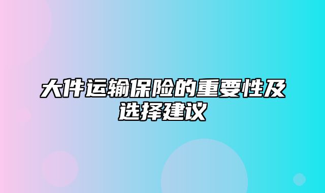 大件运输保险的重要性及选择建议