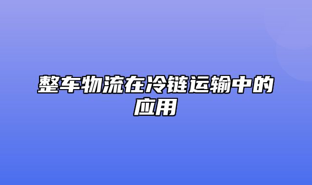 整车物流在冷链运输中的应用