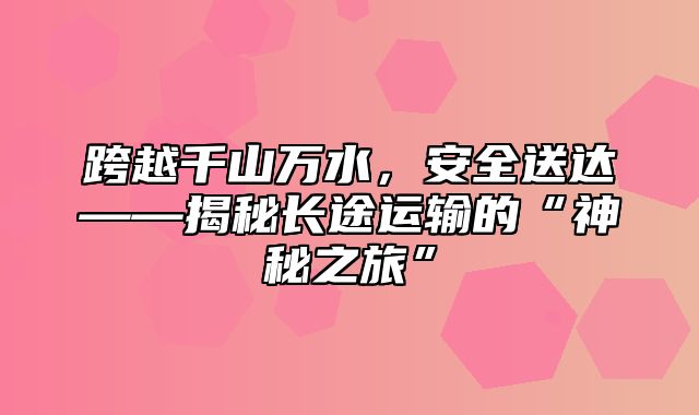 跨越千山万水，安全送达——揭秘长途运输的“神秘之旅”