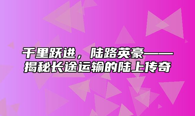 千里跃进，陆路英豪——揭秘长途运输的陆上传奇