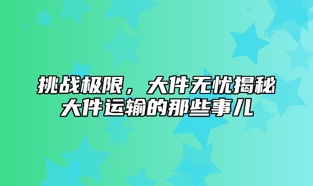 挑战极限，大件无忧揭秘大件运输的那些事儿