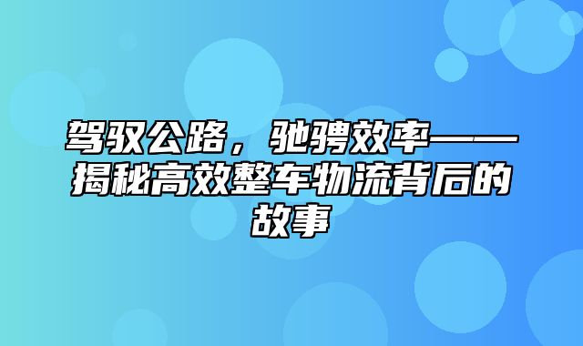 驾驭公路，驰骋效率——揭秘高效整车物流背后的故事