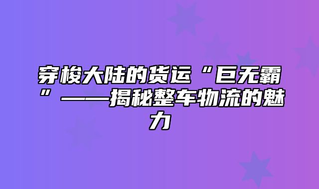 穿梭大陆的货运“巨无霸”——揭秘整车物流的魅力