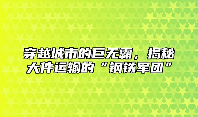 穿越城市的巨无霸，揭秘大件运输的“钢铁军团”