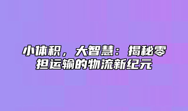 小体积，大智慧：揭秘零担运输的物流新纪元