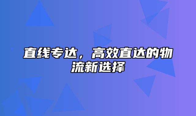 直线专达，高效直达的物流新选择