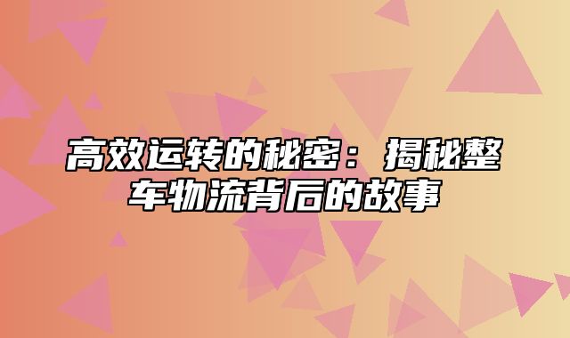 高效运转的秘密：揭秘整车物流背后的故事