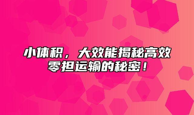 小体积，大效能揭秘高效零担运输的秘密！