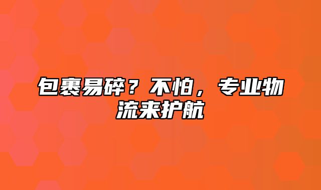 包裹易碎？不怕，专业物流来护航