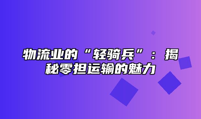 物流业的“轻骑兵”：揭秘零担运输的魅力