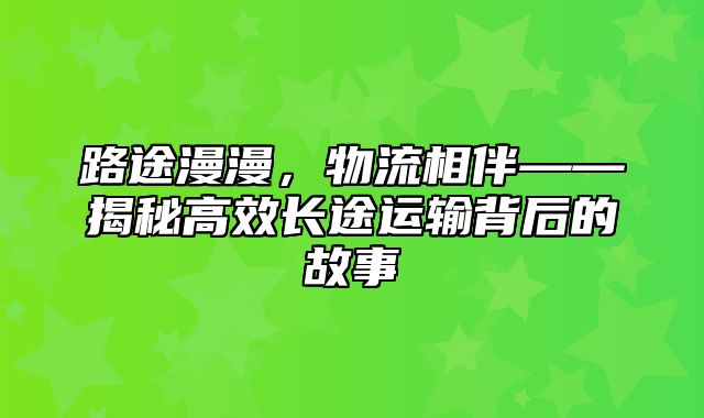 路途漫漫，物流相伴——揭秘高效长途运输背后的故事