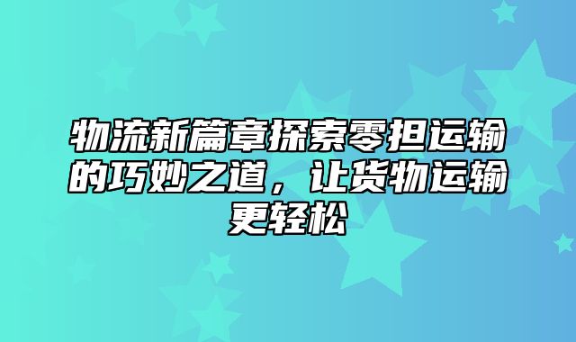 物流新篇章探索零担运输的巧妙之道，让货物运输更轻松