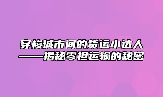 穿梭城市间的货运小达人——揭秘零担运输的秘密