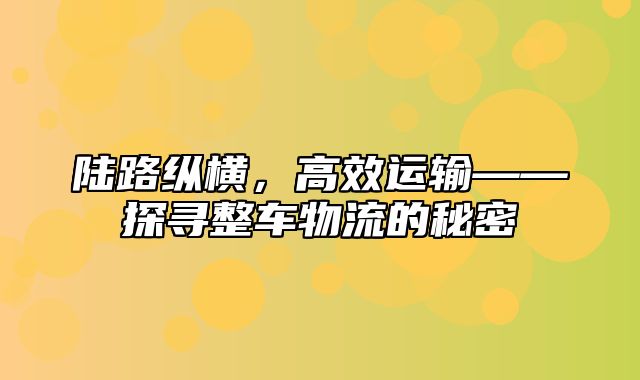 陆路纵横，高效运输——探寻整车物流的秘密