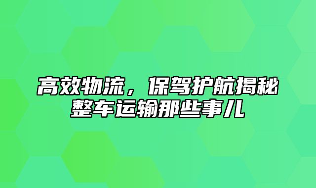 高效物流，保驾护航揭秘整车运输那些事儿