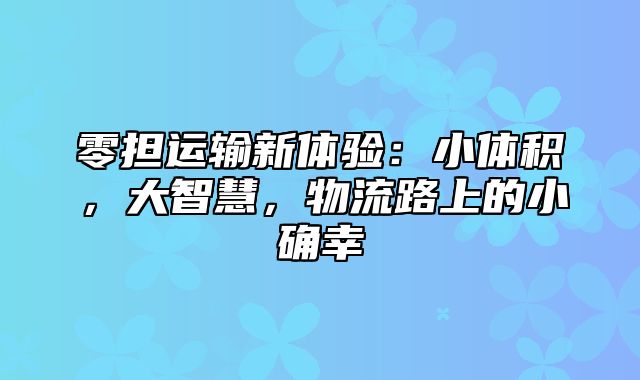 零担运输新体验：小体积，大智慧，物流路上的小确幸